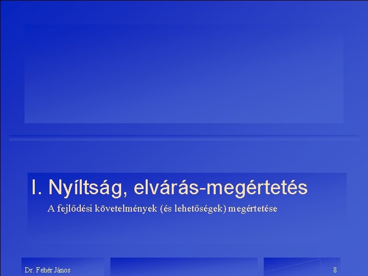 I. Nyíltság, elvárás-megértetés A fejlődési követelmények (és lehetőségek) megértetése Dr. Fehér János 8 