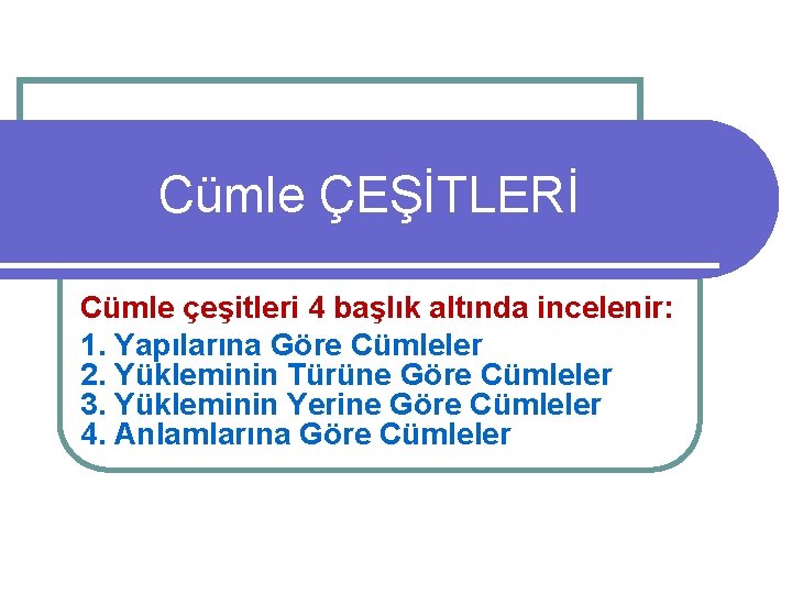Cümle ÇEŞİTLERİ Cümle çeşitleri 4 başlık altında incelenir: 1. Yapılarına Göre Cümleler 2. Yükleminin