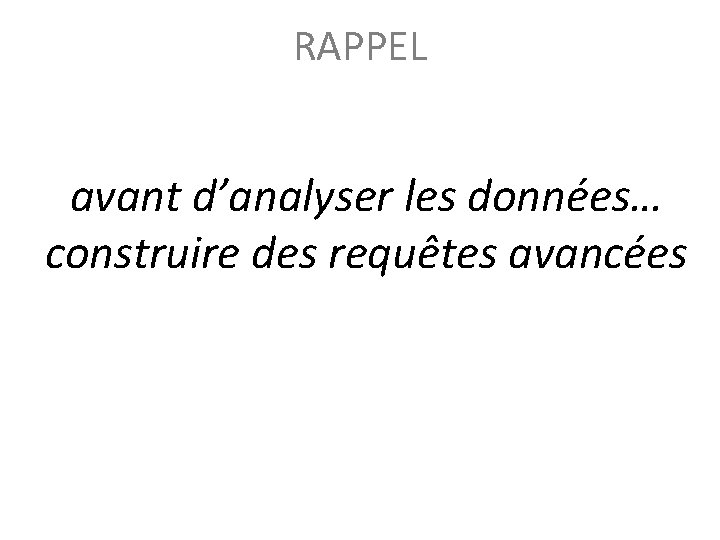 RAPPEL avant d’analyser les données… construire des requêtes avancées 