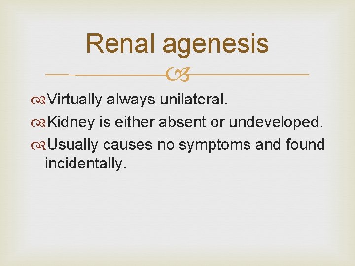 Renal agenesis Virtually always unilateral. Kidney is either absent or undeveloped. Usually causes no