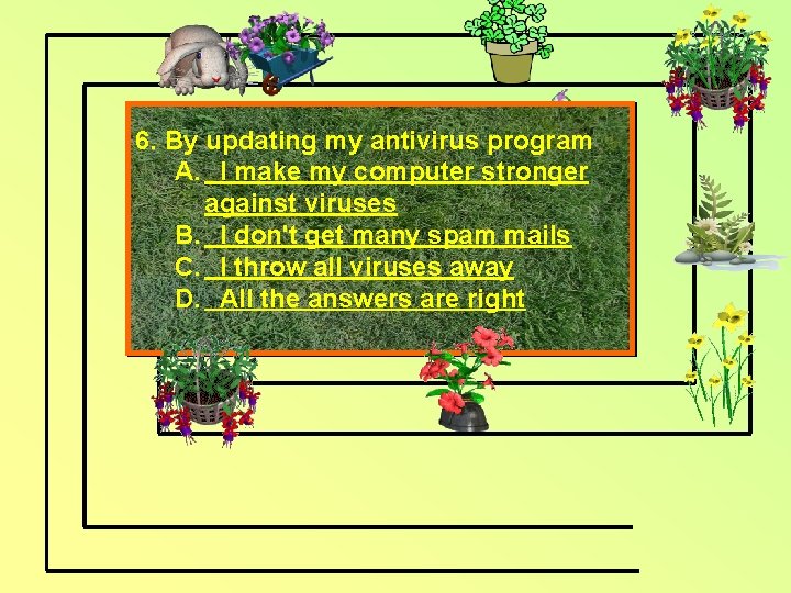 6. By updating my antivirus program A. I make my computer stronger against viruses