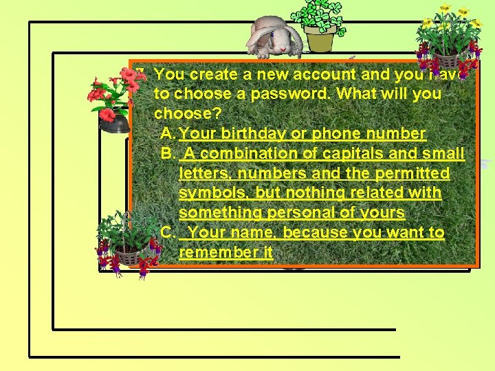 7. You create a new account and you have to choose a password. What