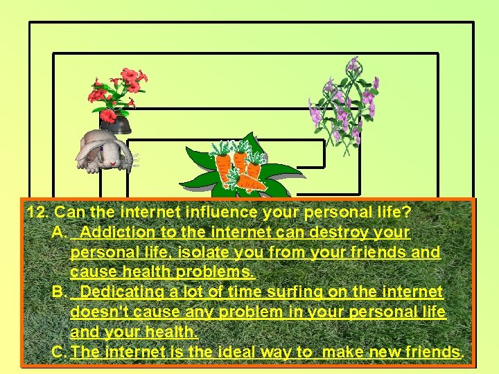 12. Can the internet influence your personal life? A. Addiction to the internet can