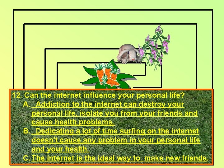 12. Can the internet influence your personal life? A. Addiction to the internet can