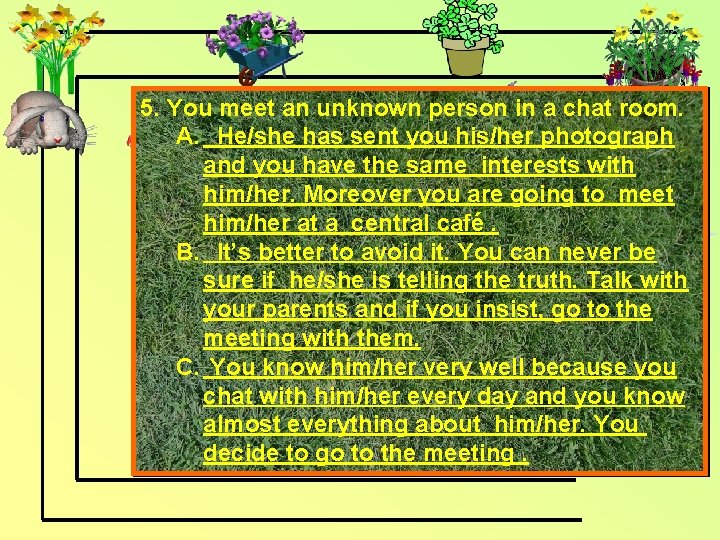 5. You meet an unknown person in a chat room. A. He/she has sent