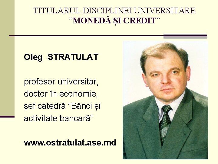 TITULARUL DISCIPLINEI UNIVERSITARE ”MONEDĂ ȘI CREDIT” Oleg STRATULAT profesor universitar, doctor în economie, șef