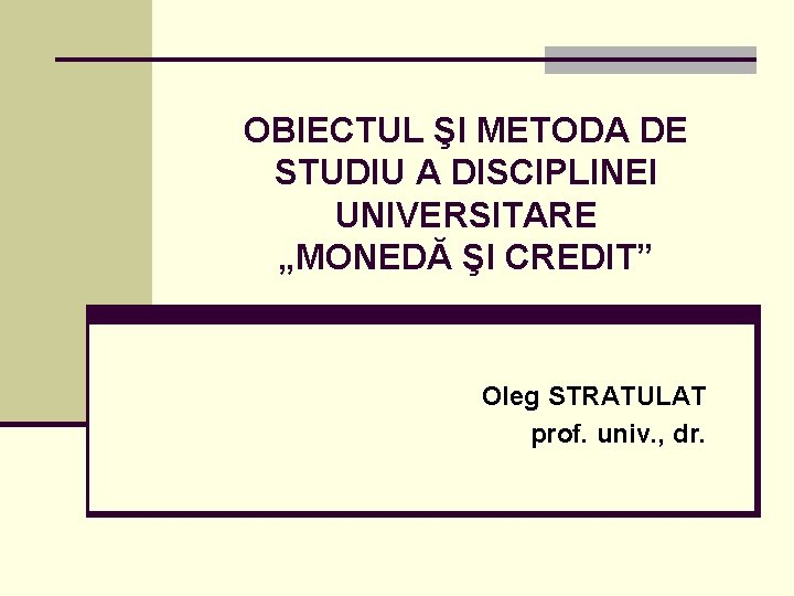 OBIECTUL ŞI METODA DE STUDIU A DISCIPLINEI UNIVERSITARE „MONEDĂ ŞI CREDIT” Oleg STRATULAT prof.