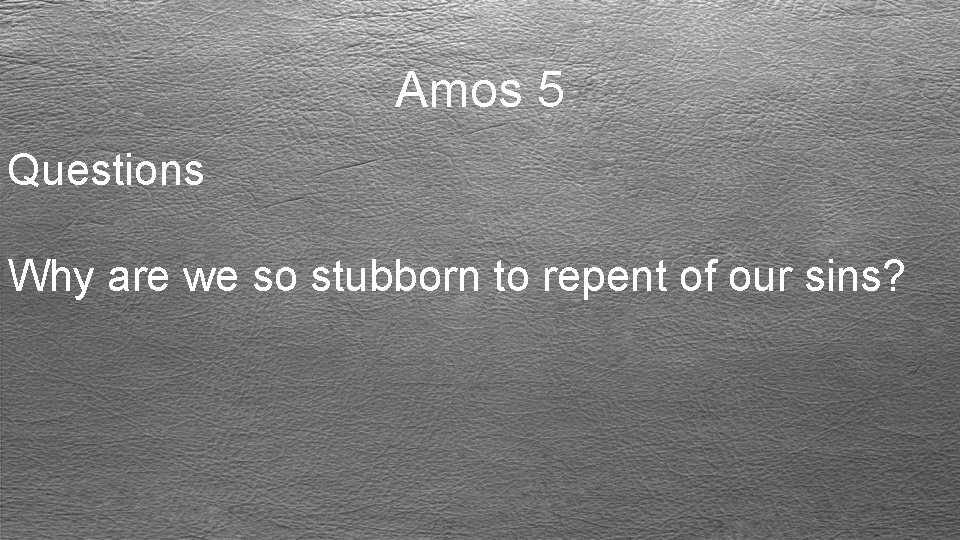 Amos 5 Questions Why are we so stubborn to repent of our sins? 