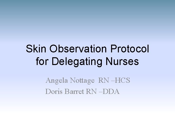 Skin Observation Protocol for Delegating Nurses Angela Nottage RN –HCS Doris Barret RN –DDA