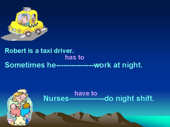 Robert is a taxi driver. has to Sometimes he--------work at night. have to Nurses-------do