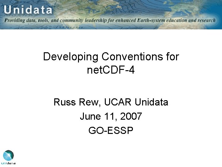 Developing Conventions for net. CDF-4 Russ Rew, UCAR Unidata June 11, 2007 GO-ESSP 