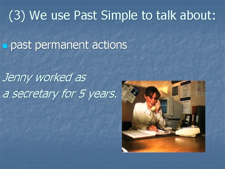 (3) We use Past Simple to talk about: n past permanent actions Jenny worked