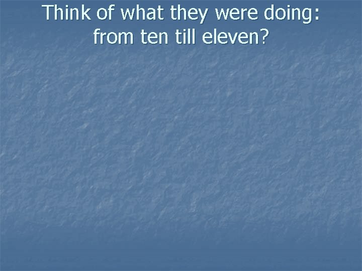 Think of what they were doing: from ten till eleven? 