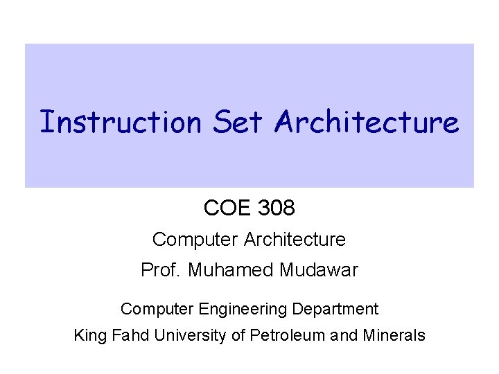 Instruction Set Architecture COE 308 Computer Architecture Prof. Muhamed Mudawar Computer Engineering Department King