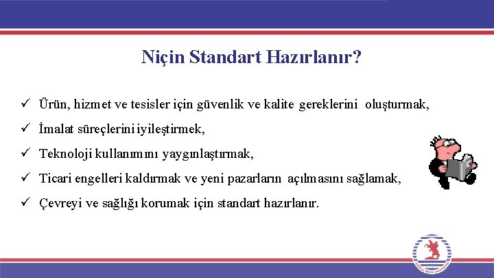 Niçin Standart Hazırlanır? ü Ürün, hizmet ve tesisler için güvenlik ve kalite gereklerini oluşturmak,