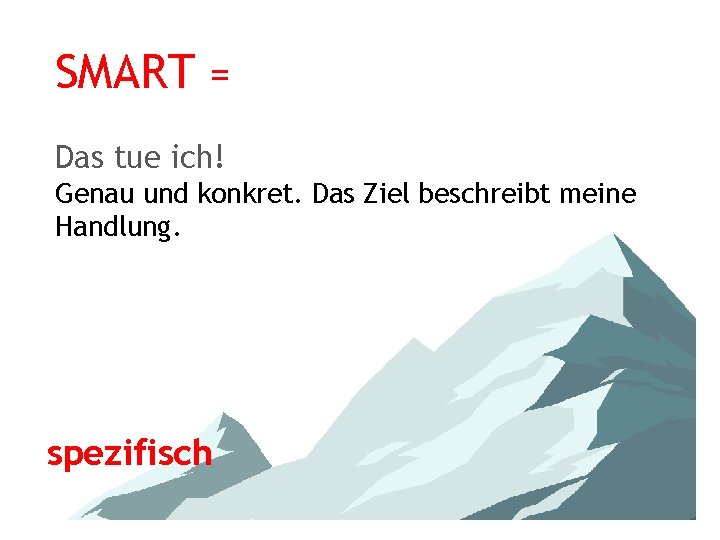 SMART = Das tue ich! Genau und konkret. Das Ziel beschreibt meine Handlung. spezifisch
