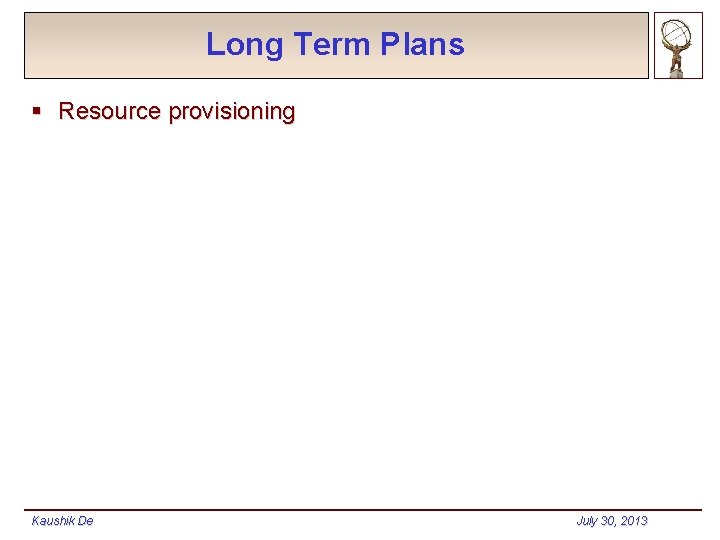 Long Term Plans § Resource provisioning Kaushik De July 30, 2013 