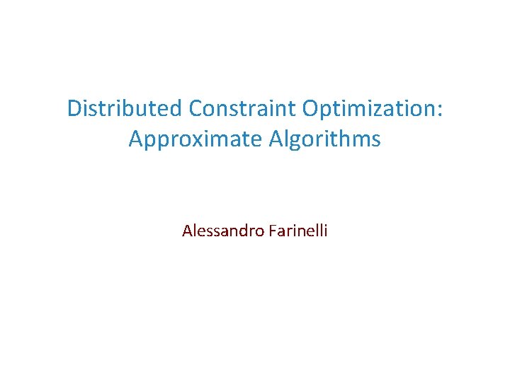 Distributed Constraint Optimization: Approximate Algorithms Alessandro Farinelli 