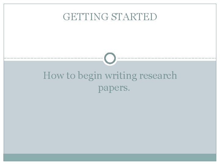 GETTING STARTED How to begin writing research papers. 