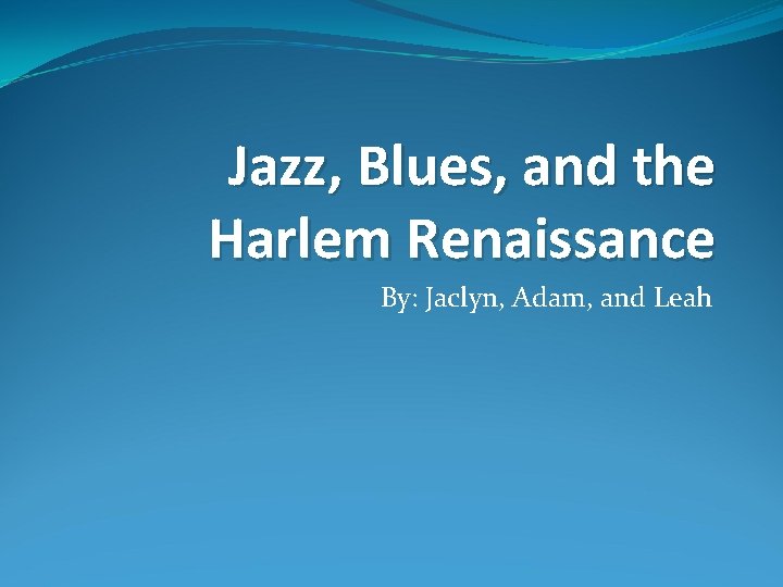 Jazz, Blues, and the Harlem Renaissance By: Jaclyn, Adam, and Leah 