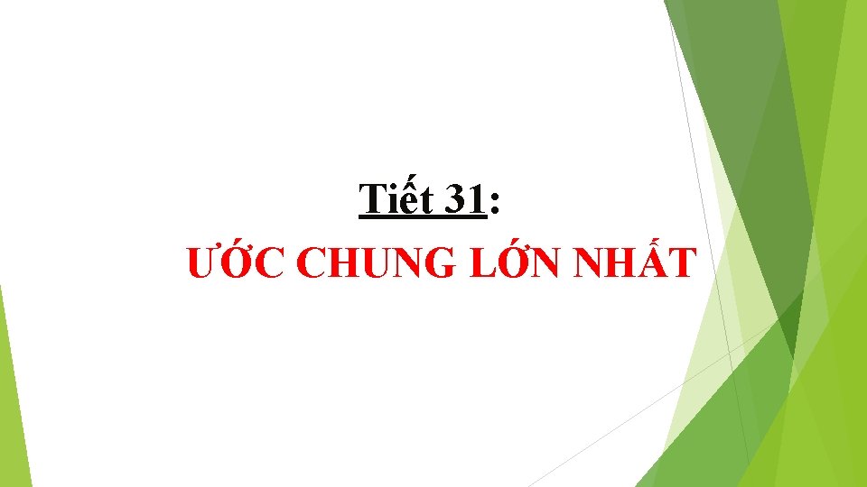 Tiết 31: ƯỚC CHUNG LỚN NHẤT 