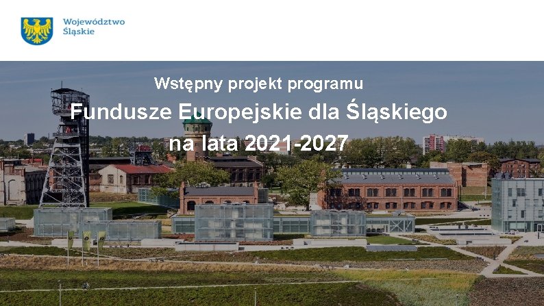 Wstępny projekt programu Fundusze Europejskie dla Śląskiego na lata 2021 -2027 