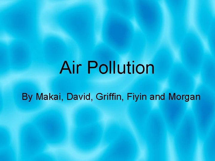 Air Pollution By Makai, David, Griffin, Fiyin and Morgan 