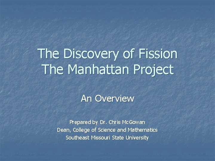 The Discovery of Fission The Manhattan Project An Overview Prepared by Dr. Chris Mc.