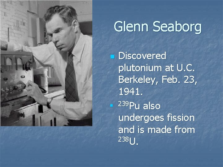 Glenn Seaborg n n Discovered plutonium at U. C. Berkeley, Feb. 23, 1941. 239