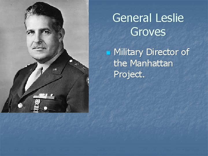 General Leslie Groves n Military Director of the Manhattan Project. 