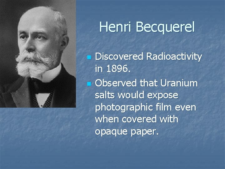 Henri Becquerel n n Discovered Radioactivity in 1896. Observed that Uranium salts would expose