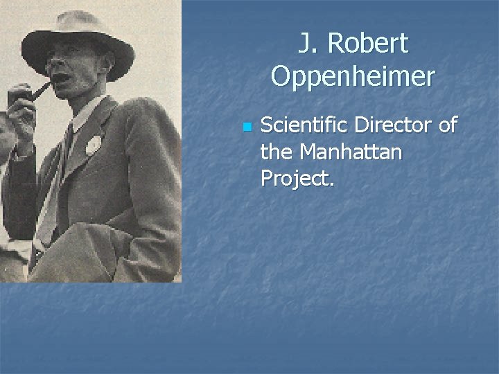 J. Robert Oppenheimer n Scientific Director of the Manhattan Project. 