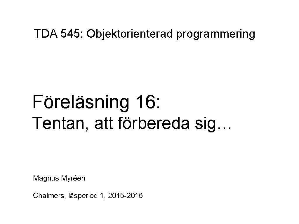 TDA 545: Objektorienterad programmering Föreläsning 16: Tentan, att förbereda sig… Magnus Myréen Chalmers, läsperiod