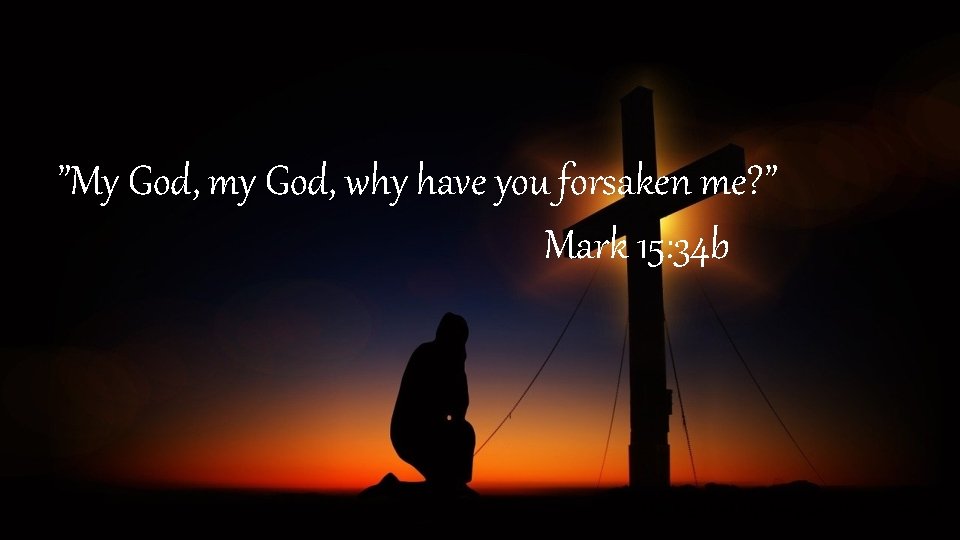 ”My God, my God, why have you forsaken me? ” Mark 15: 34 b