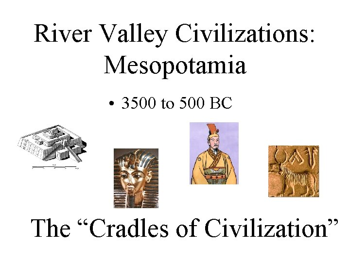 River Valley Civilizations: Mesopotamia • 3500 to 500 BC The “Cradles of Civilization” 