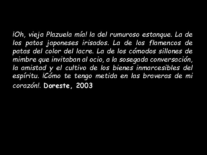 ¡Oh, vieja Plazuela mía! la del rumuroso estanque. La de los patos japoneses irisados.