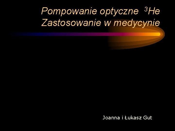 Pompowanie optyczne 3 He Zastosowanie w medycynie Joanna i Łukasz Gut 