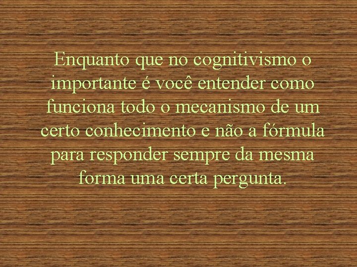 Enquanto que no cognitivismo o importante é você entender como funciona todo o mecanismo