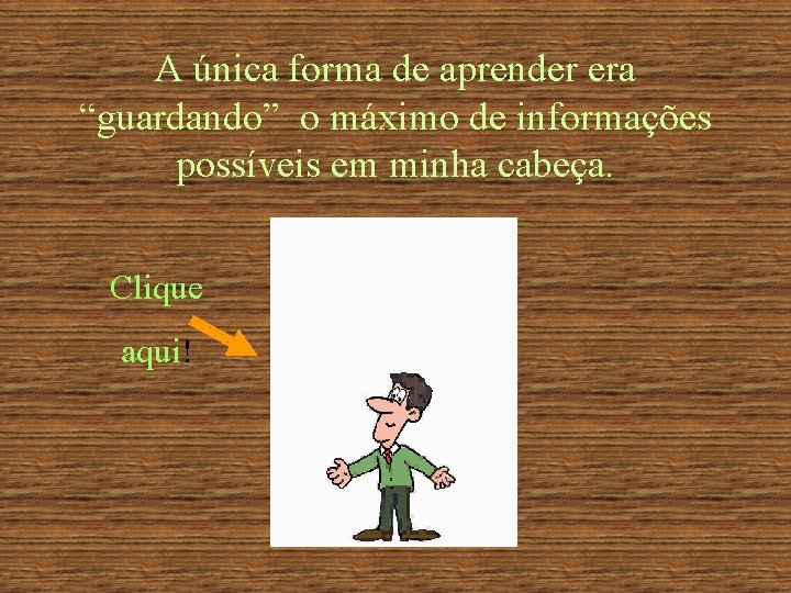 A única forma de aprender era “guardando” o máximo de informações possíveis em minha