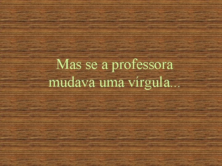 Mas se a professora mudava uma vírgula. . . 