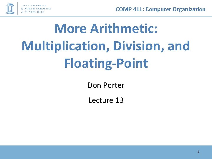 COMP 411: Computer Organization More Arithmetic: Multiplication, Division, and Floating-Point Don Porter Lecture 13