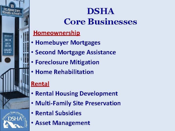 DSHA Core Businesses Homeownership • Homebuyer Mortgages • Second Mortgage Assistance • Foreclosure Mitigation