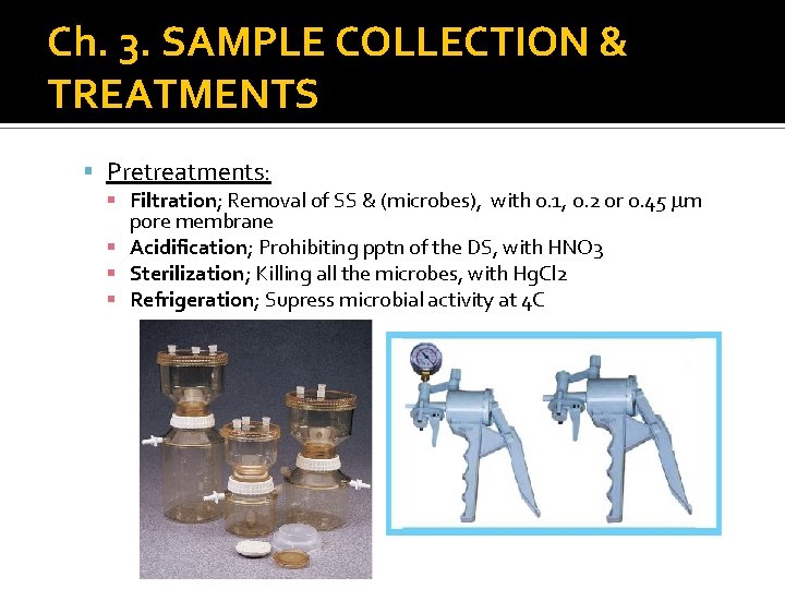 Ch. 3. SAMPLE COLLECTION & TREATMENTS Pretreatments: Filtration; Removal of SS & (microbes), with Ch. 3. SAMPLE COLLECTION & TREATMENTS Pretreatments: Filtration; Removal of SS & (microbes), with