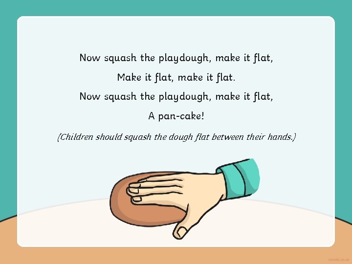 Now squash the playdough, make it flat, Make it flat, make it flat. Now