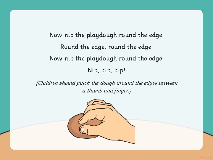 Now nip the playdough round the edge, Round the edge, round the edge. Now