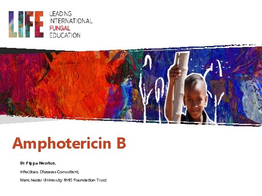 Amphotericin B Dr Pippa Newton, Infectious Diseases Consultant, Manchester University NHS Foundation Trust 