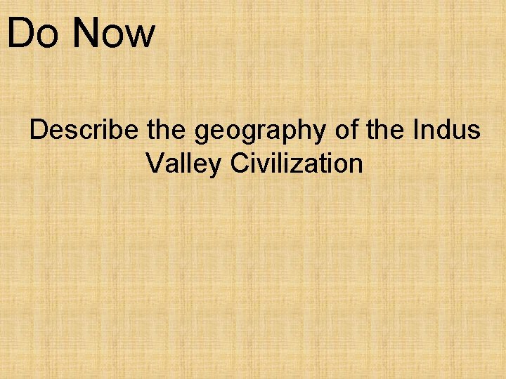 Do Now Describe the geography of the Indus Valley Civilization 