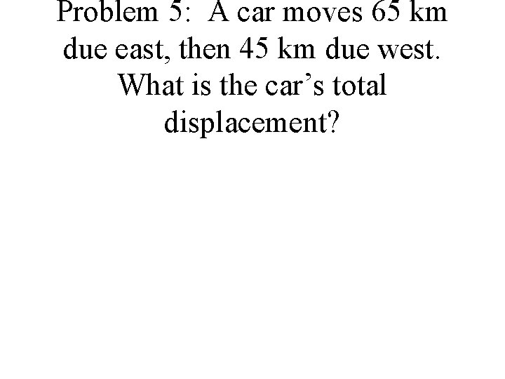 Problem 5: A car moves 65 km due east, then 45 km due west.