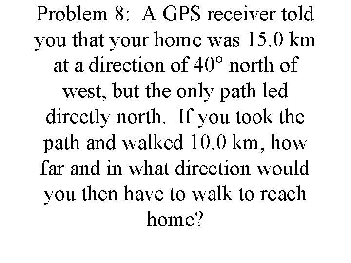 Problem 8: A GPS receiver told you that your home was 15. 0 km