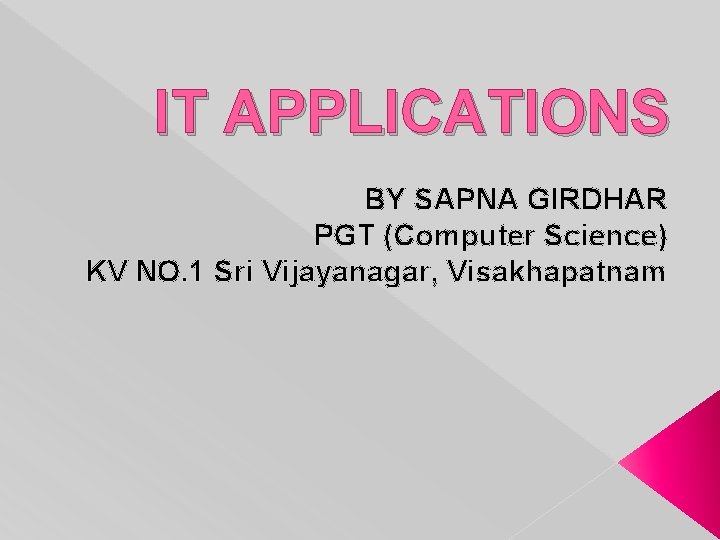IT APPLICATIONS BY SAPNA GIRDHAR PGT (Computer Science) KV NO. 1 Sri Vijayanagar, Visakhapatnam